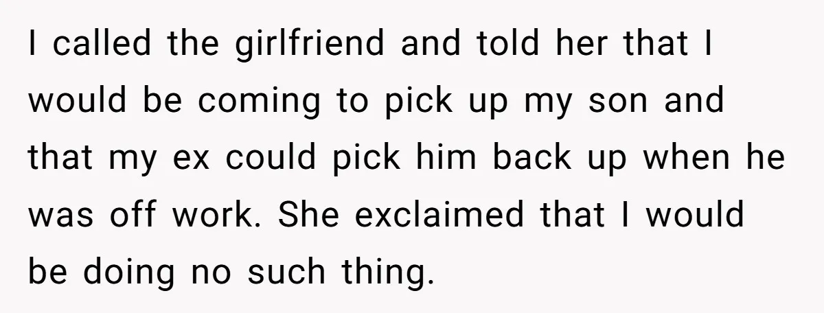 I called the girlfriend and told her that I would be coming to pick up my son and that my ex could pick him back up when he was off...