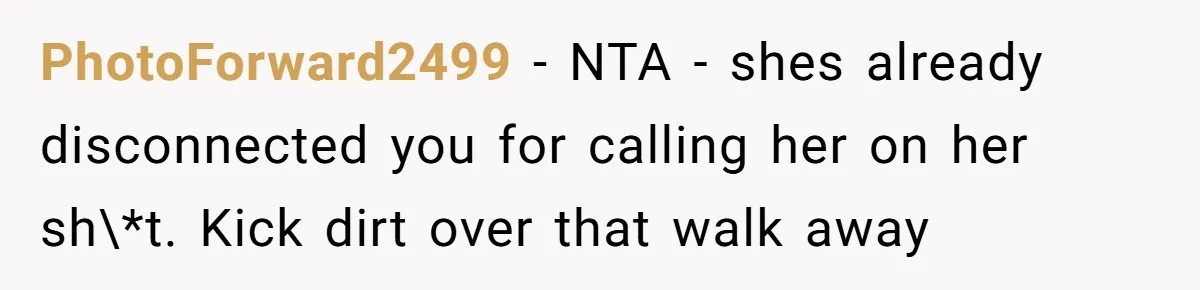PhotoForward2499 − NTA - shes already disconnected you for calling her on her sh\*t. Kick dirt over that walk away
