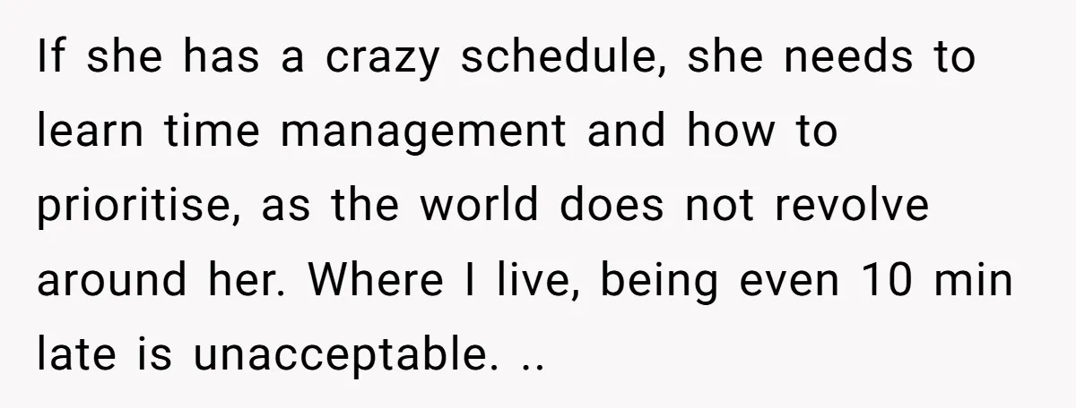 If she has a crazy schedule, she needs to learn time management and how to prioritise, as the world does not revolve around her. Where I live, being even 10...