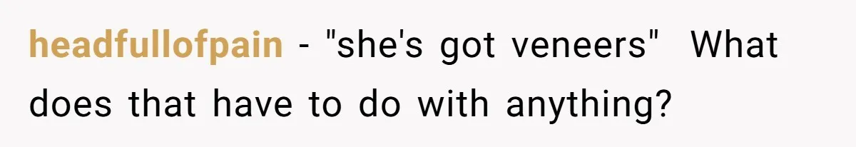 headfullofpain − "she's got veneers" ​ What does that have to do with anything?
