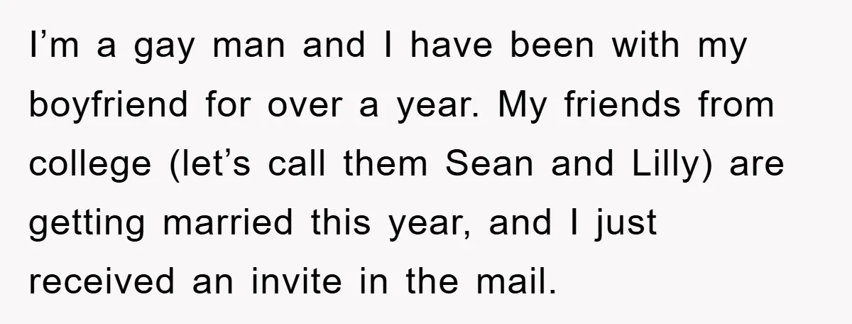 I’m a gay man and I have been with my boyfriend for over a year. My friends from college (let’s call them Sean and Lilly) are getting married this year,...