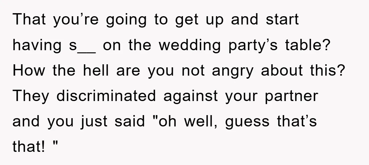 That you’re going to get up and start having s__ on the wedding party’s table? How the hell are you not angry about this? They discriminated against your partner and...