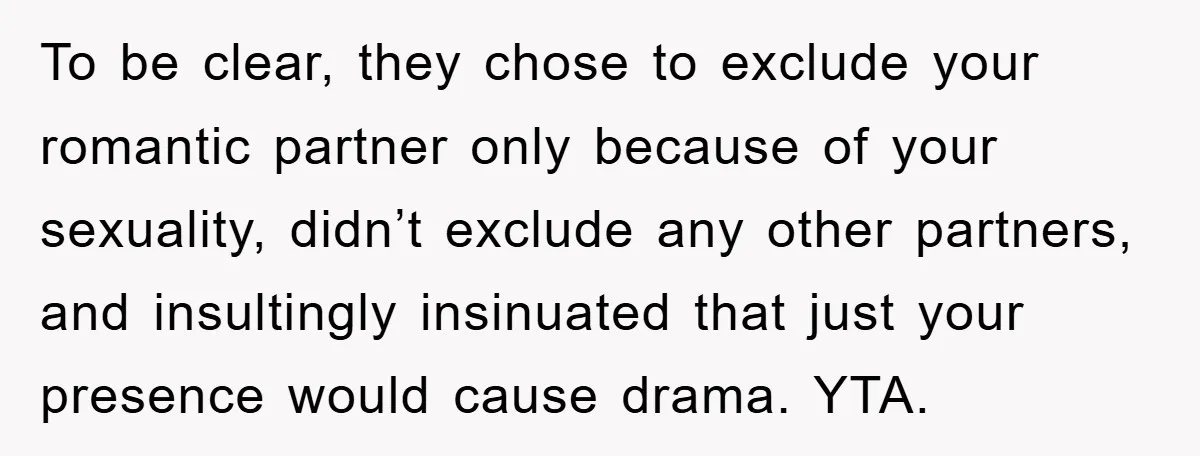 To be clear, they chose to exclude your romantic partner only because of your sexuality, didn’t exclude any other partners, and insultingly insinuated that just your presence would cause drama....