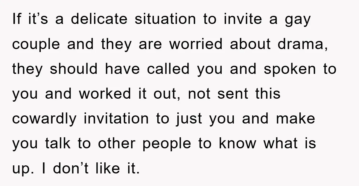 If it’s a delicate situation to invite a gay couple and they are worried about drama, they should have called you and spoken to you and worked it out, not...