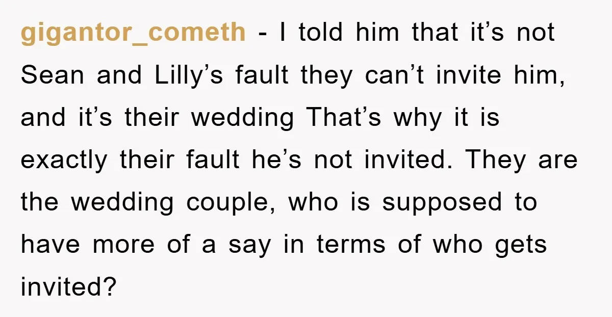 gigantor_cometh − I told him that it’s not Sean and Lilly’s fault they can’t invite him, and it’s their wedding That’s why it is exactly their fault he’s not invited....