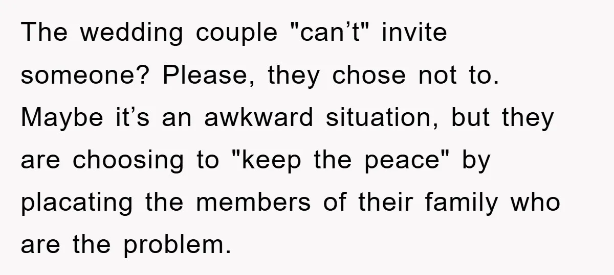 The wedding couple "can’t" invite someone? Please, they chose not to. Maybe it’s an awkward situation, but they are choosing to "keep the peace" by placating the members of their...