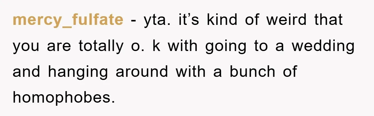 mercy_fulfate − yta. it’s kind of weird that you are totally o. k with going to a wedding and hanging around with a bunch of homophobes.