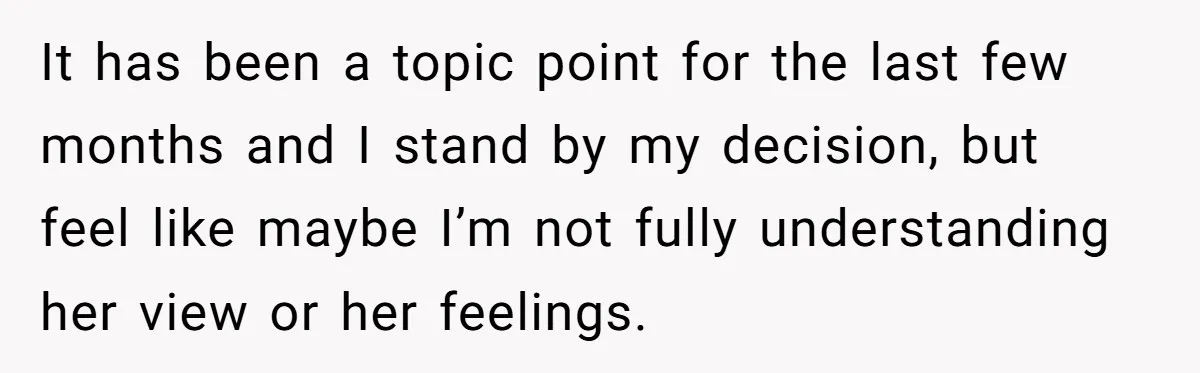 It has been a topic point for the last few months and I stand by my decision, but feel like maybe I’m not fully understanding her view or her feelings.