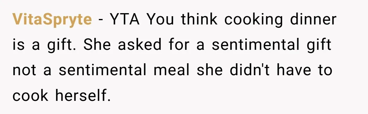 VitaSpryte − YTA You think cooking dinner is a gift. She asked for a sentimental gift not a sentimental meal she didn't have to cook herself.