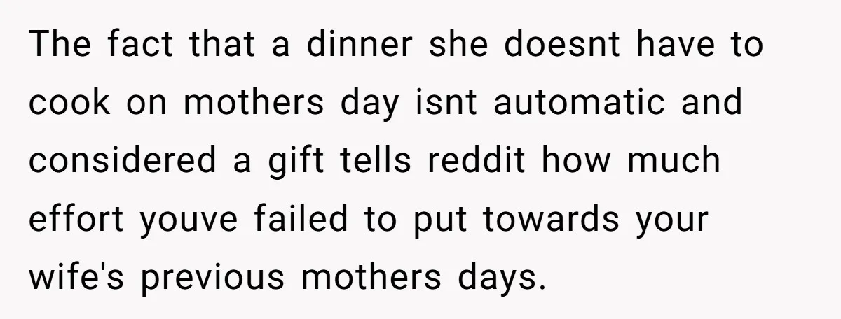 The fact that a dinner she doesnt have to cook on mothers day isnt automatic and considered a gift tells reddit how much effort youve failed to put towards your...
