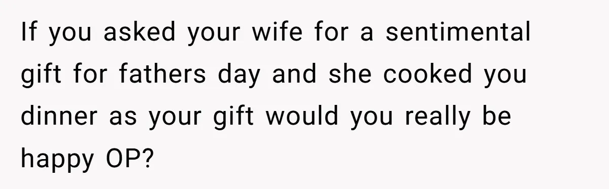 If you asked your wife for a sentimental gift for fathers day and she cooked you dinner as your gift would you really be happy OP?