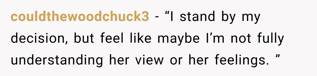 couldthewoodchuck3 − “I stand by my decision, but feel like maybe I’m not fully understanding her view or her feelings. ”