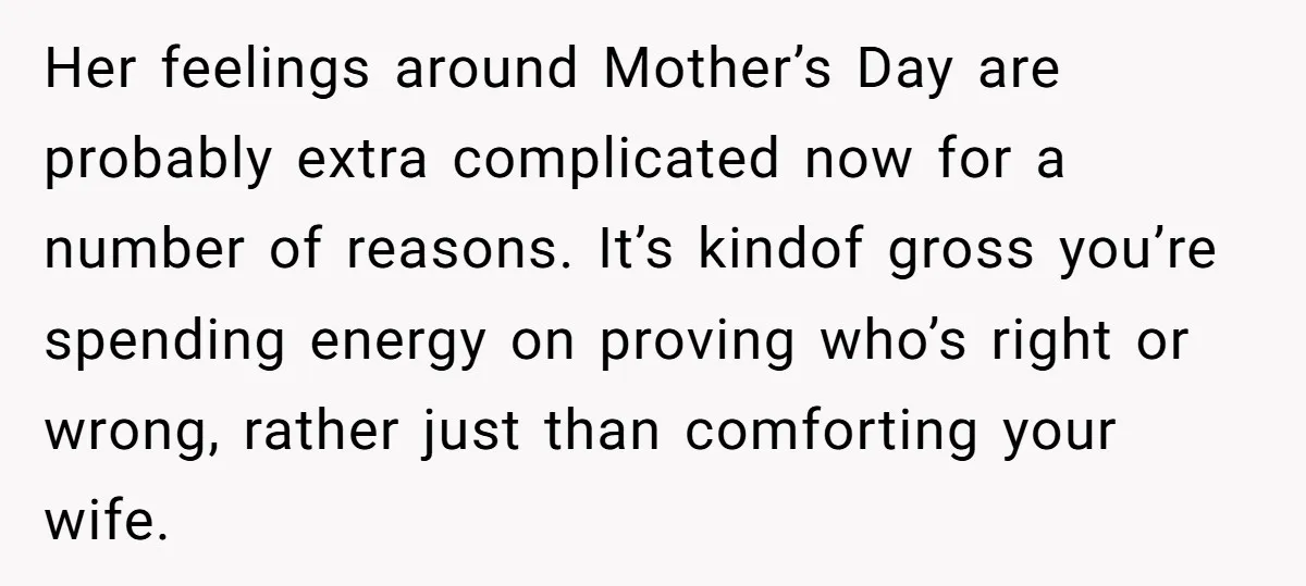 Her feelings around Mother’s Day are probably extra complicated now for a number of reasons. It’s kindof gross you’re spending energy on proving who’s right or wrong, rather just than...