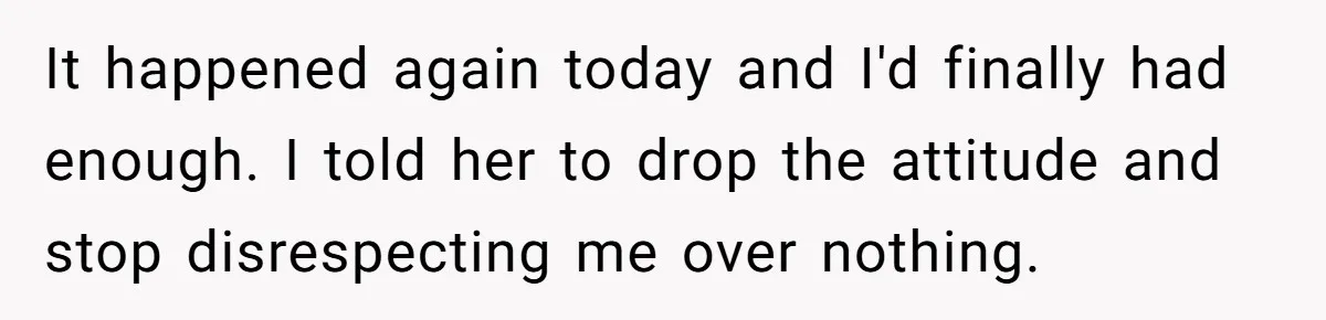 It happened again today and I'd finally had enough. I told her to drop the attitude and stop disrespecting me over nothing.