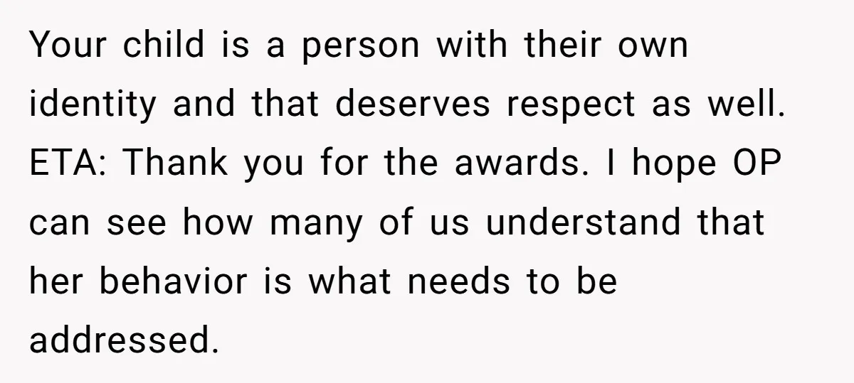 Your child is a person with their own identity and that deserves respect as well. ETA: Thank you for the awards. I hope OP can see how many of us...