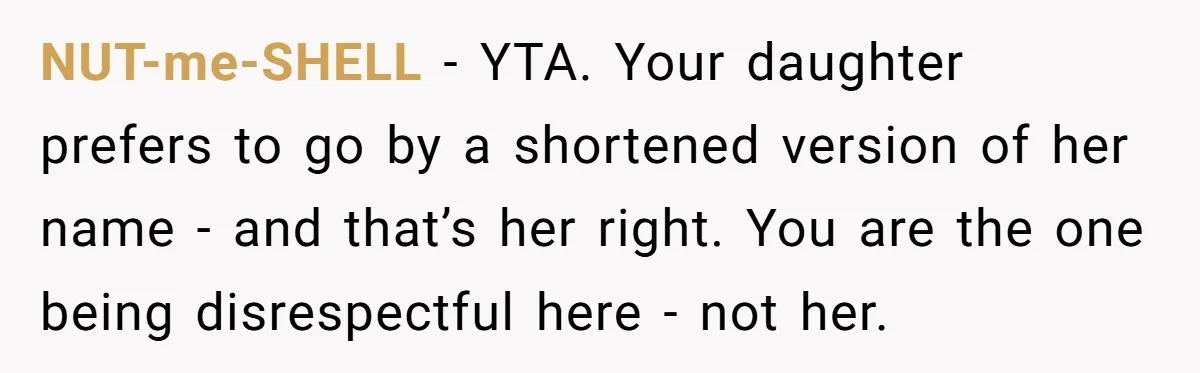 NUT-me-SHELL − YTA. Your daughter prefers to go by a shortened version of her name - and that’s her right. You are the one being disrespectful here - not her.