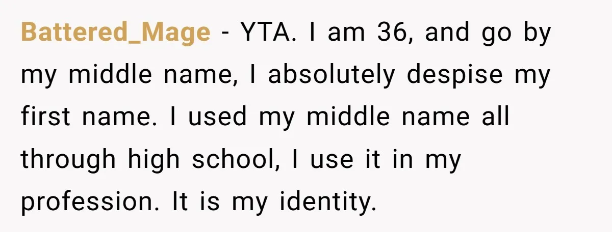 Battered_Mage − YTA. I am 36, and go by my middle name, I absolutely despise my first name. I used my middle name all through high school, I use it...
