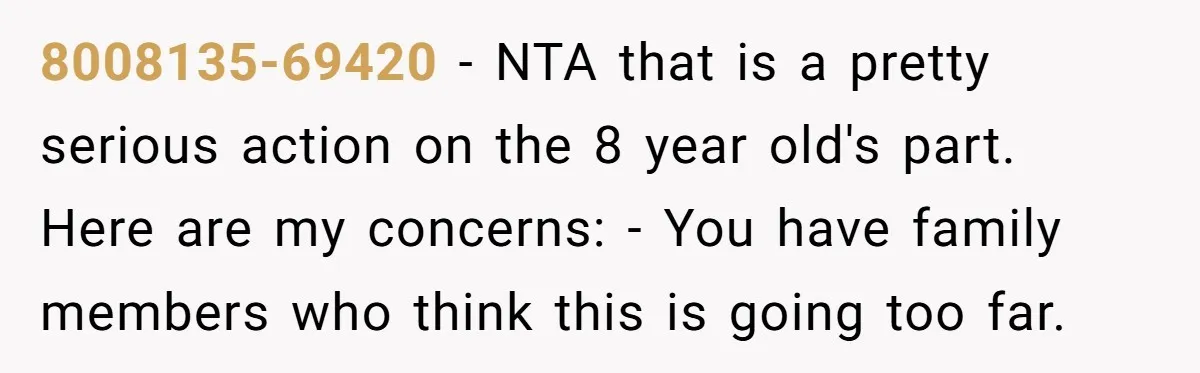 8008135-69420 − NTA that is a pretty serious action on the 8 year old's part. Here are my concerns: - You have family members who think this is going too...