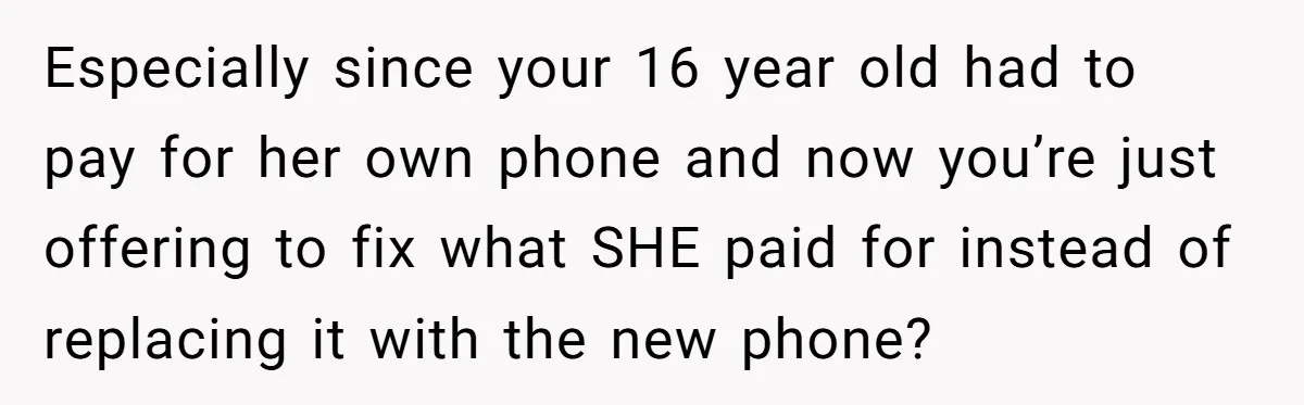Especially since your 16 year old had to pay for her own phone and now you’re just offering to fix what SHE paid for instead of replacing it with the...