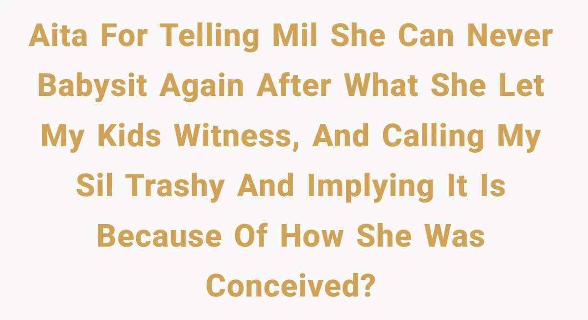 AITA for telling MIL she can never babysit again after what she let my kids witness, and calling my SIL trashy and implying it is because of how she was...
