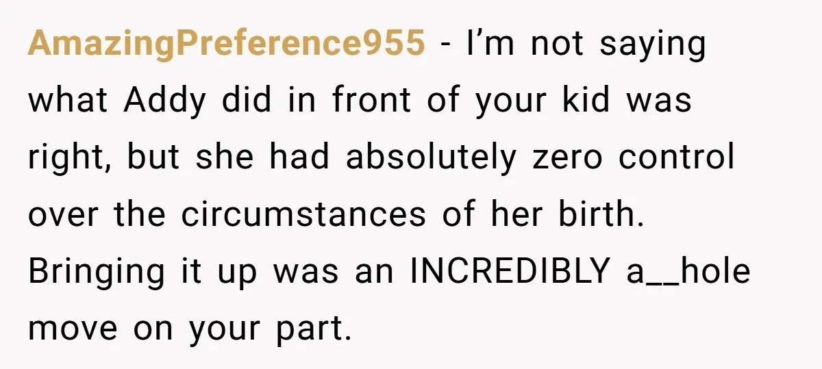 AmazingPreference955 − I’m not saying what Addy did in front of your kid was right, but she had absolutely zero control over the circumstances of her birth. Bringing it up...