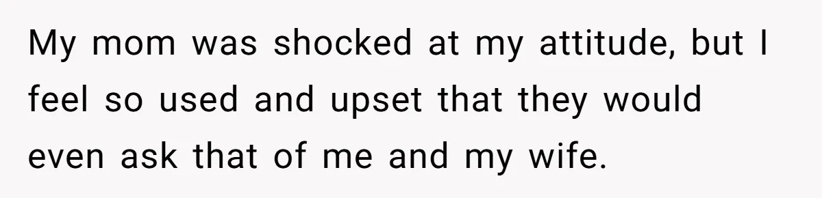 My mom was shocked at my attitude, but I feel so used and upset that they would even ask that of me and my wife.