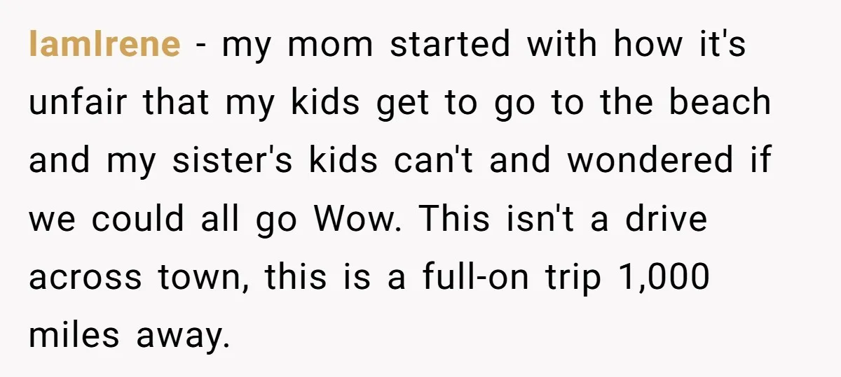 IamIrene − my mom started with how it's unfair that my kids get to go to the beach and my sister's kids can't and wondered if we could all go...