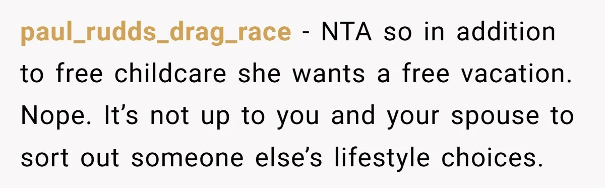 paul_rudds_drag_race − NTA so in addition to free childcare she wants a free vacation. Nope. It’s not up to you and your spouse to sort out someone else’s lifestyle choices.