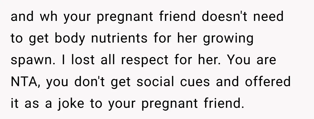 and wh your pregnant friend doesn't need to get body nutrients for her growing spawn. I lost all respect for her. You are NTA, you don't get social cues and...