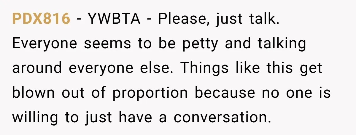 PDX816 − YWBTA - Please, just talk. Everyone seems to be petty and talking around everyone else. Things like this get blown out of proportion because no one is willing...