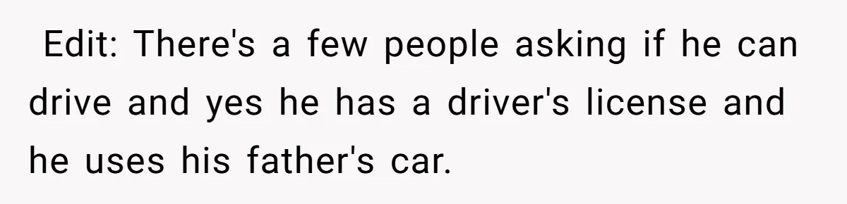  Edit: There's a few people asking if he can drive and yes he has a driver's license and he uses his father's car. 