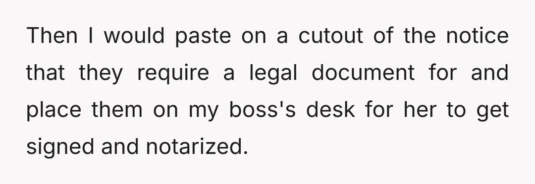 Then I would paste on a cutout of the notice that they require a legal document for and place them on my boss's desk for her to get signed and...