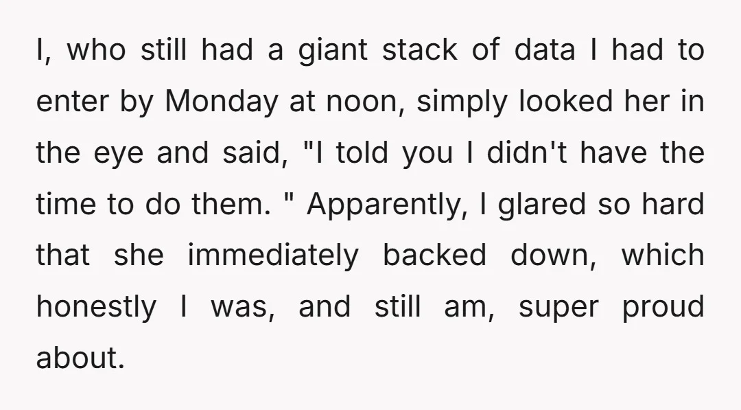 I, who still had a giant stack of data I had to enter by Monday at noon, simply looked her in the eye and said, "I told you I didn't...