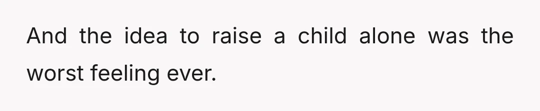 And the idea to raise a child alone was the worst feeling ever.