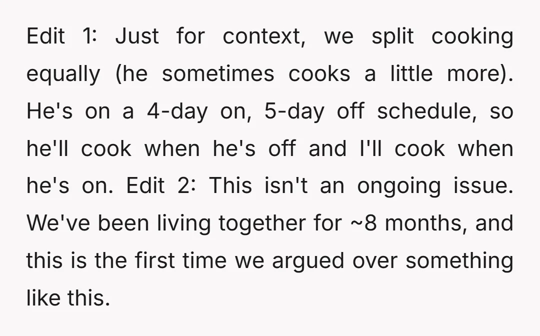 Edit 1: Just for context, we split cooking equally (he sometimes cooks a little more). He's on a 4-day on, 5-day off schedule, so he'll cook when he's off and...