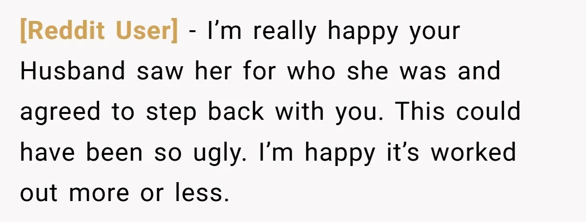 [Reddit User] − I’m really happy your Husband saw her for who she was and agreed to step back with you. This could have been so ugly. I’m happy it’s...