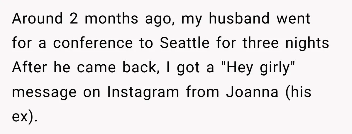 Around 2 months ago, my husband went for a conference to Seattle for three nights After he came back, I got a "Hey girly" message on Instagram from Joanna (his...