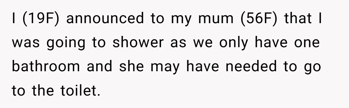 I (19F) announced to my mum (56F) that I was going to shower as we only have one bathroom and she may have needed to go to the toilet.