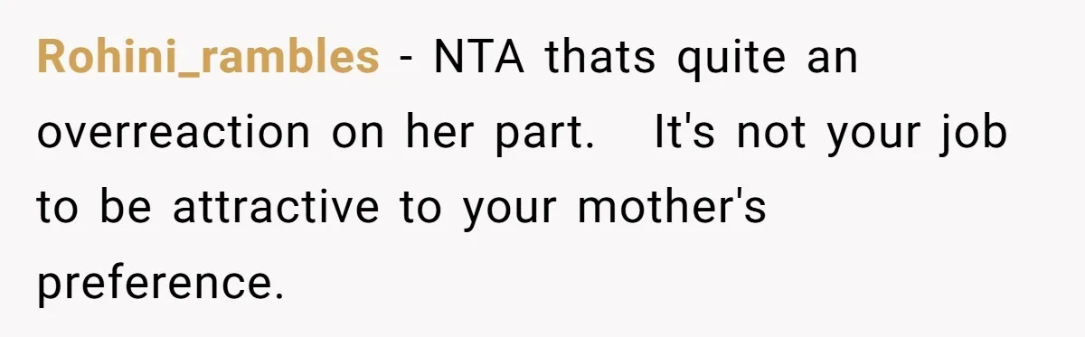 Rohini_rambles − NTA thats quite an overreaction on her part. It's not your job to be attractive to your mother's preference.
