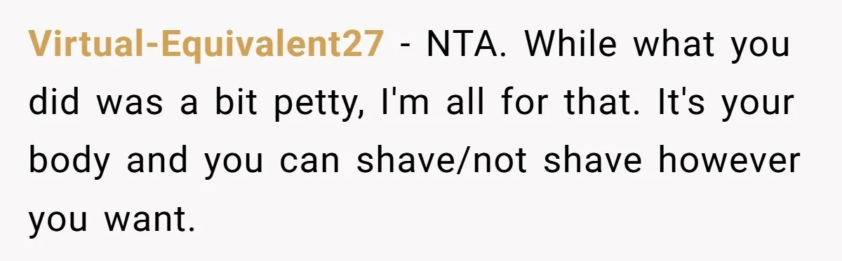 Virtual-Equivalent27 − NTA. While what you did was a bit petty, I'm all for that. It's your body and you can shave/not shave however you want.