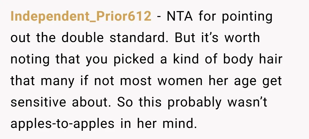 Independent_Prior612 − NTA for pointing out the double standard. But it’s worth noting that you picked a kind of body hair that many if not most women her age get...