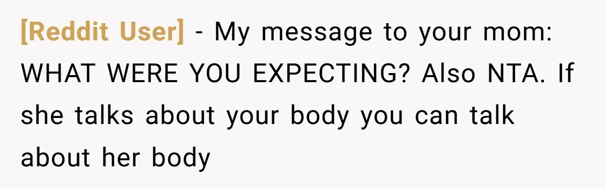 [Reddit User] − My message to your mom: WHAT WERE YOU EXPECTING? Also NTA. If she talks about your body you can talk about her body