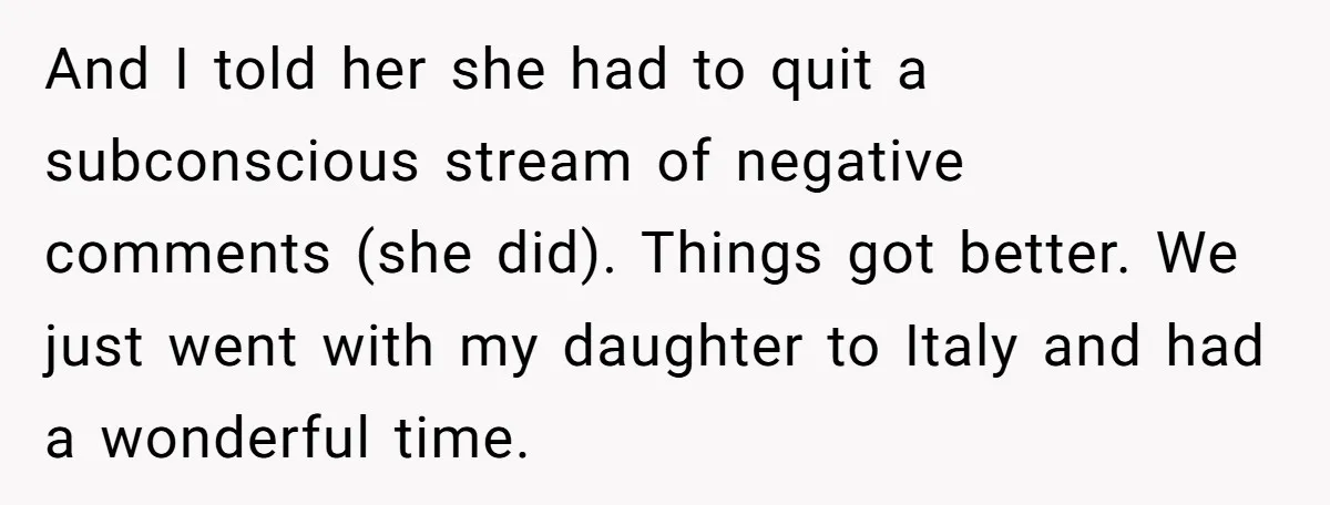 And I told her she had to quit a subconscious stream of negative comments (she did). Things got better. We just went with my daughter to Italy and had a...