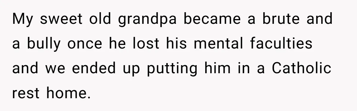 My sweet old grandpa became a brute and a bully once he lost his mental faculties and we ended up putting him in a Catholic rest home.
