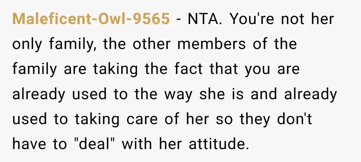 Maleficent-Owl-9565 − NTA. You're not her only family, the other members of the family are taking the fact that you are already used to the way she is and already...