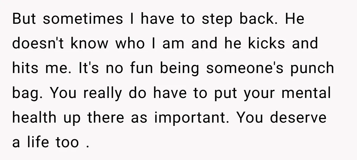But sometimes I have to step back. He doesn't know who I am and he kicks and hits me. It's no fun being someone's punch bag. You really do have...