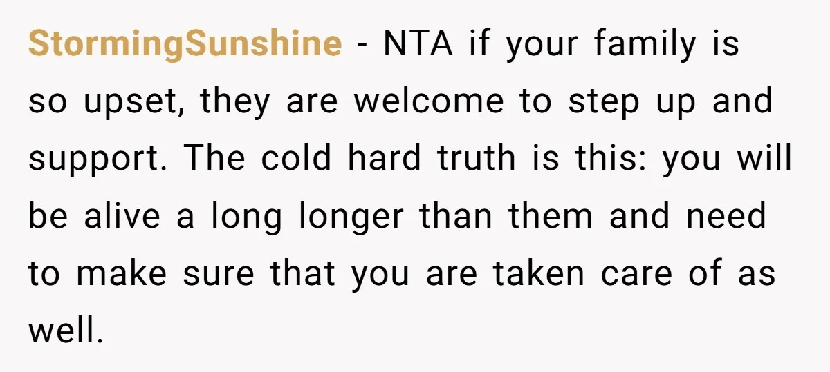 StormingSunshine − NTA if your family is so upset, they are welcome to step up and support. The cold hard truth is this: you will be alive a long longer...