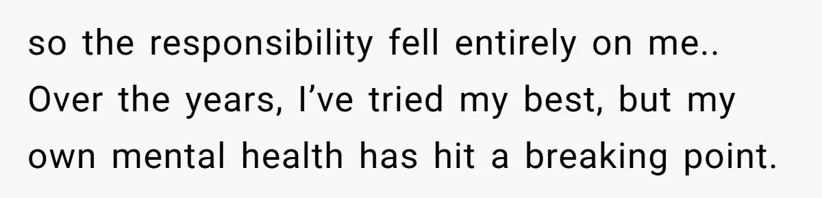 so the responsibility fell entirely on me.. Over the years, I’ve tried my best, but my own mental health has hit a breaking point.