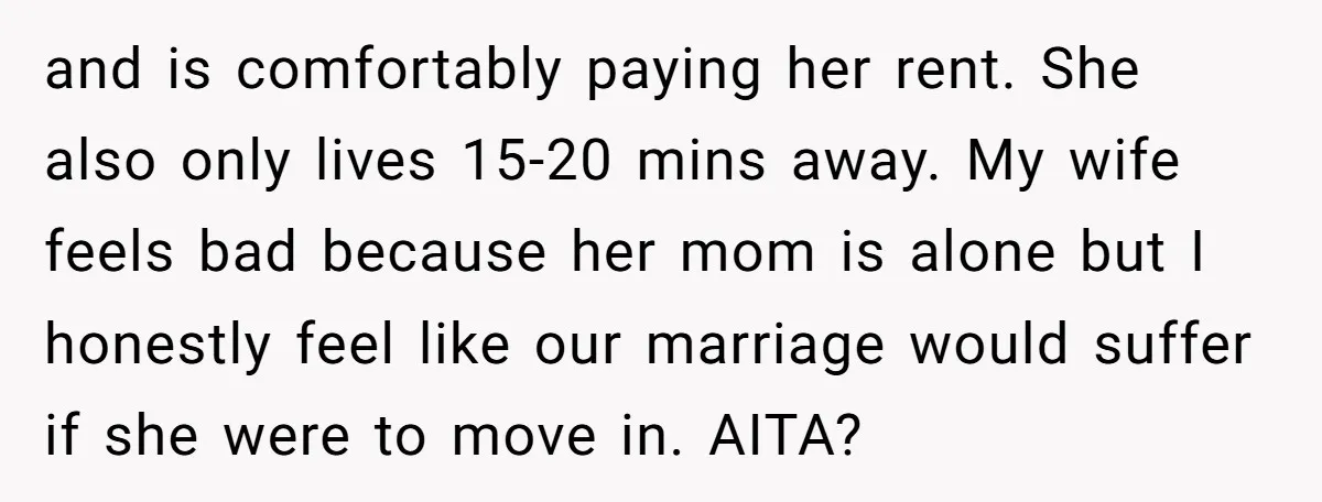 and is comfortably paying her rent. She also only lives 15-20 mins away. My wife feels bad because her mom is alone but I honestly feel like our marriage would...