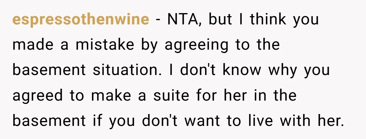 espressothenwine − NTA, but I think you made a mistake by agreeing to the basement situation. I don't know why you agreed to make a suite for her in the...